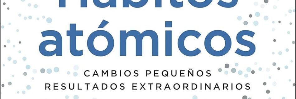 "Hábitos Atómicos - James Clear: Cómo pequeños cambios generan grandes resultados"